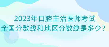 2023年口腔主治醫(yī)師考試全國(guó)分?jǐn)?shù)線和地區(qū)分?jǐn)?shù)線是多少？