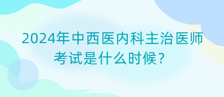 2024年中西醫(yī)內(nèi)科主治醫(yī)師考試是什么時候？