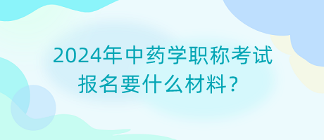2024年中藥學職稱考試報名要什么材料？