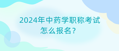 2024年中藥學(xué)職稱考試怎么報名？