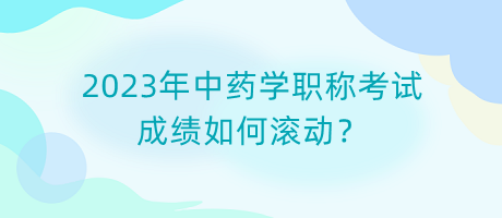 2023年中藥學(xué)職稱考試成績?nèi)绾螡L動？