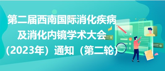 第二屆西南國際消化疾病及消化內鏡學術大會（2023年）通知（第二輪）