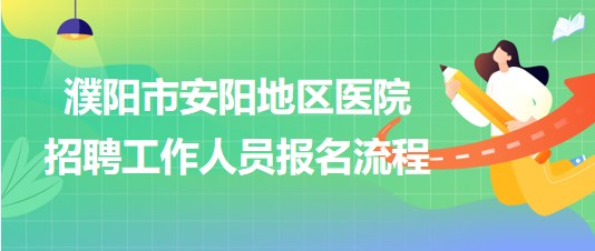 河南省濮陽(yáng)市安陽(yáng)地區(qū)醫(yī)院2023年招聘工作人員報(bào)名流程