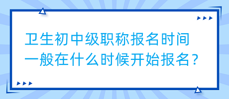 衛(wèi)生初中級職稱報名時間一般在什么時候開始報名？