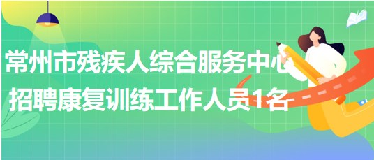 江蘇省常州市殘疾人綜合服務(wù)中心招聘康復(fù)訓練工作人員1名