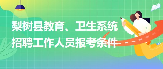 四平市梨樹縣教育、衛(wèi)生系統(tǒng)2023年招聘工作人員報考條件