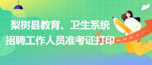 四平市梨樹縣教育、衛(wèi)生系統(tǒng)2023年招聘工作人員準考證打印