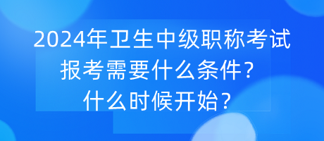 2024年衛(wèi)生中級職稱考試報考需要什么條件？什么時候開始？