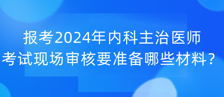 報(bào)考2024年內(nèi)科主治醫(yī)師考試現(xiàn)場(chǎng)審核要準(zhǔn)備哪些材料？