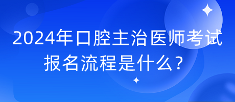 2024年口腔主治醫(yī)師考試報名流程是什么？