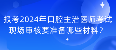 報考2024年口腔主治醫(yī)師考試現(xiàn)場審核要準(zhǔn)備哪些材料？