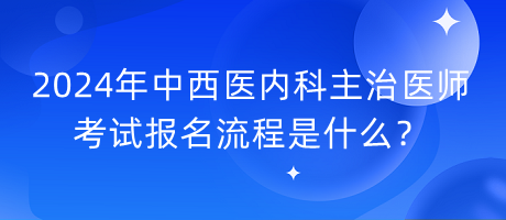 2024年中西醫(yī)內(nèi)科主治醫(yī)師考試報(bào)名流程是什么？