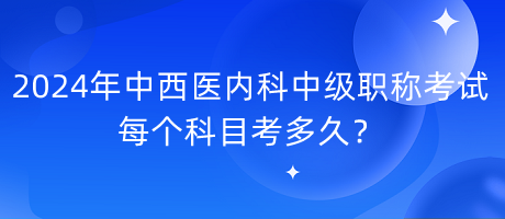 2024年中西醫(yī)內(nèi)科中級職稱考試每個(gè)科目考多久？