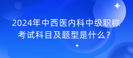 2024年中西醫(yī)內(nèi)科中級(jí)職稱考試科目及題型是什么？