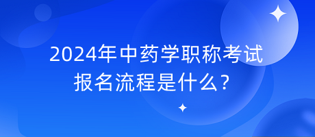 2024年中藥學職稱考試報名流程是什么？