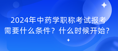 2024年中藥學(xué)職稱考試報(bào)考需要什么條件？什么時(shí)候開始？