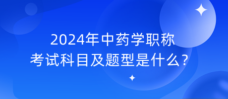 2024年中藥學職稱考試科目及題型是什么？