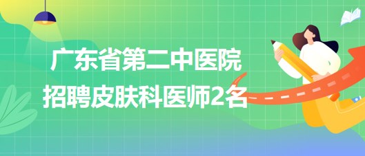 廣東省第二中醫(yī)院2023年6月招聘皮膚科醫(yī)師2名