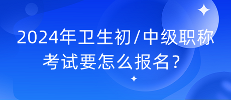 2024年衛(wèi)生初中級(jí)職稱考試要怎么報(bào)名？
