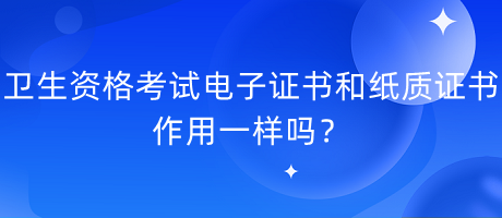 衛(wèi)生資格考試電子證書和紙質(zhì)證書作用一樣嗎？