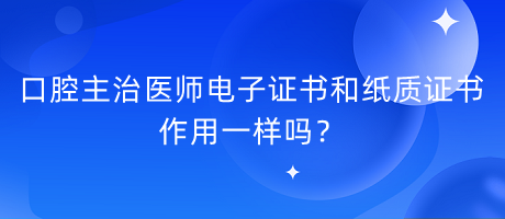 口腔主治醫(yī)師電子證書和紙質(zhì)證書作用一樣嗎？