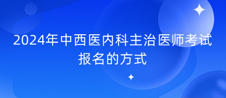 2024年中西醫(yī)內(nèi)科主治醫(yī)師考試報名的方式