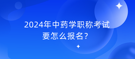 2024年中藥學職稱考試要怎么報名？