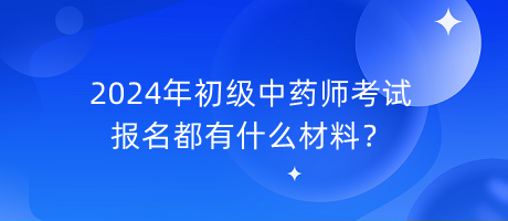 2024年初級(jí)中藥師考試報(bào)名都有什么材料？