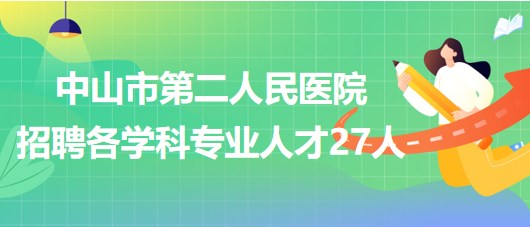 中山市第二人民醫(yī)院2023年第二期招聘各學(xué)科專業(yè)人才27人