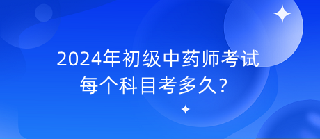 2024年初級中藥師考試每個科目考多久？