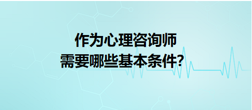 作為心理咨詢師需要哪些基本條件？