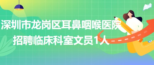 深圳市龍崗區(qū)耳鼻咽喉醫(yī)院2023年6月招聘臨床科室文員1人