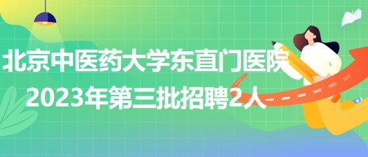 北京中醫(yī)藥大學(xué)東直門(mén)醫(yī)院2023年第三批招聘事業(yè)編制人員2人