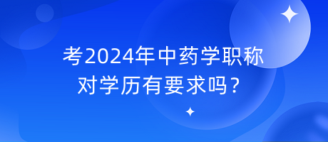 考2024年中藥學(xué)職稱對學(xué)歷有要求嗎？
