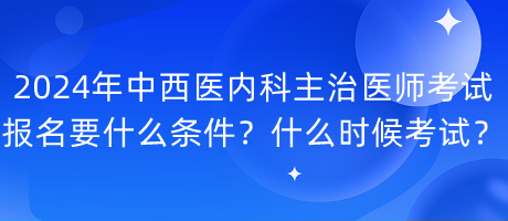 2024年中西醫(yī)內(nèi)科主治醫(yī)師考試報(bào)名要什么條件？什么時(shí)候考試？