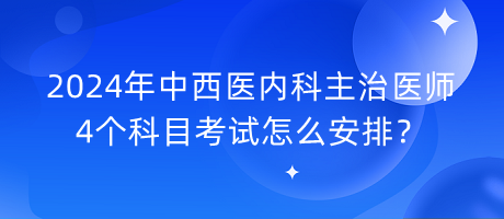 2024年中西醫(yī)內(nèi)科主治醫(yī)師4個科目考試怎么安排？