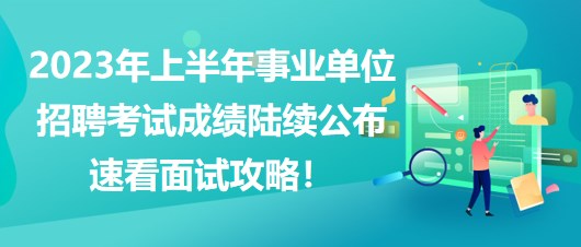 2023年上半年事業(yè)單位招聘考試成績陸續(xù)公布，速看面試攻略！