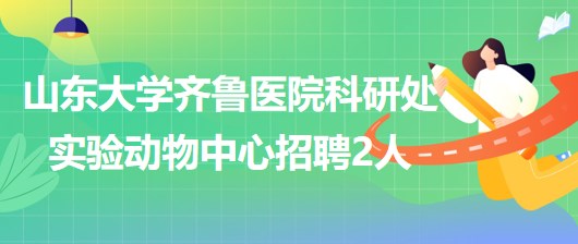 山東大學(xué)齊魯醫(yī)院科研處實(shí)驗(yàn)動物中心招聘專業(yè)技術(shù)人員2人