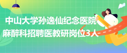 中山大學孫逸仙紀念醫(yī)院麻醉科2023年招聘醫(yī)教研崗位3人