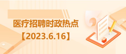 醫(yī)療衛(wèi)生招聘時事政治：2023年6月16日時政熱點(diǎn)整理