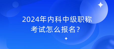 2024年內(nèi)科中級職稱考試怎么報名？