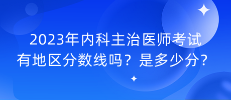 2023年內(nèi)科主治醫(yī)師考試有地區(qū)分?jǐn)?shù)線嗎？是多少分？