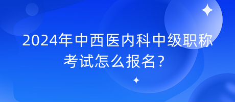 2024年中西醫(yī)內(nèi)科中級(jí)職稱考試怎么報(bào)名？