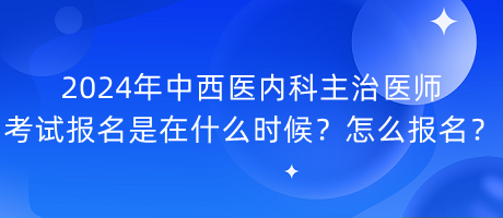 2024年中西醫(yī)內(nèi)科主治醫(yī)師考試報名是在什么時候？怎么報名？