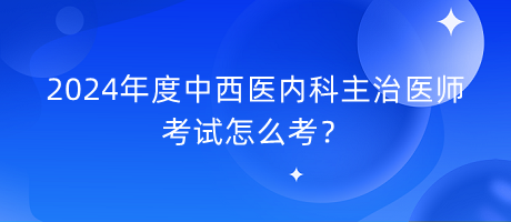 2024年度中西醫(yī)內(nèi)科主治醫(yī)師考試怎么考？