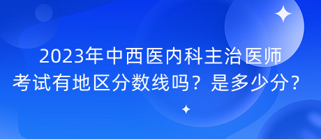 2023年中西醫(yī)內(nèi)科主治醫(yī)師考試有地區(qū)分?jǐn)?shù)線嗎？是多少分？