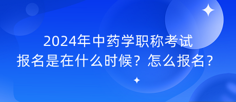 2024年中藥學(xué)職稱考試報(bào)名是在什么時(shí)候？怎么報(bào)名？