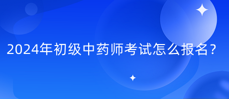 2024年初級中藥師考試怎么報名？