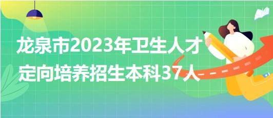 浙江省麗水市龍泉市2023年衛(wèi)生人才定向培養(yǎng)招生本科37人