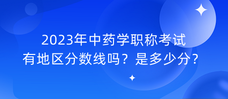 2023年中藥學(xué)職稱考試有地區(qū)分?jǐn)?shù)線嗎？是多少分？